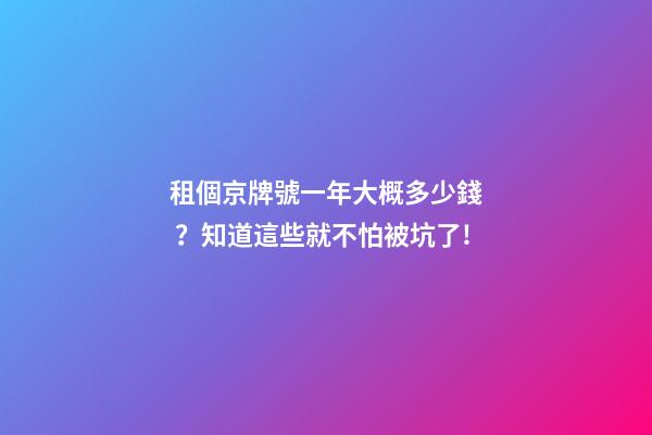 租個京牌號一年大概多少錢？知道這些就不怕被坑了!